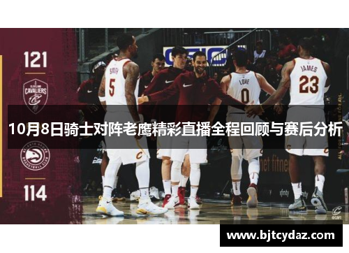 10月8日骑士对阵老鹰精彩直播全程回顾与赛后分析