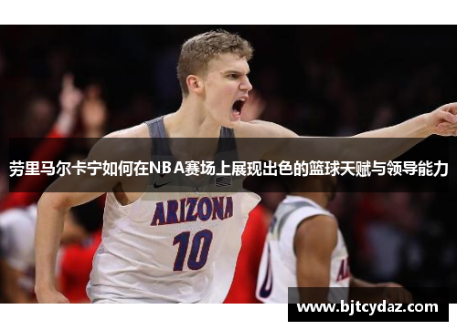 劳里马尔卡宁如何在NBA赛场上展现出色的篮球天赋与领导能力