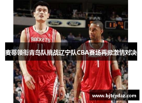 麦蒂领衔青岛队挑战辽宁队CBA赛场再掀激情对决