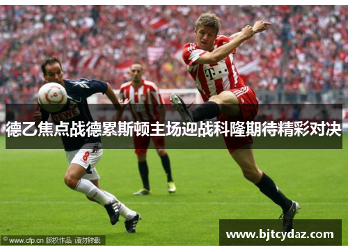 德乙焦点战德累斯顿主场迎战科隆期待精彩对决